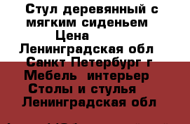 Стул деревянный с мягким сиденьем › Цена ­ 500 - Ленинградская обл., Санкт-Петербург г. Мебель, интерьер » Столы и стулья   . Ленинградская обл.